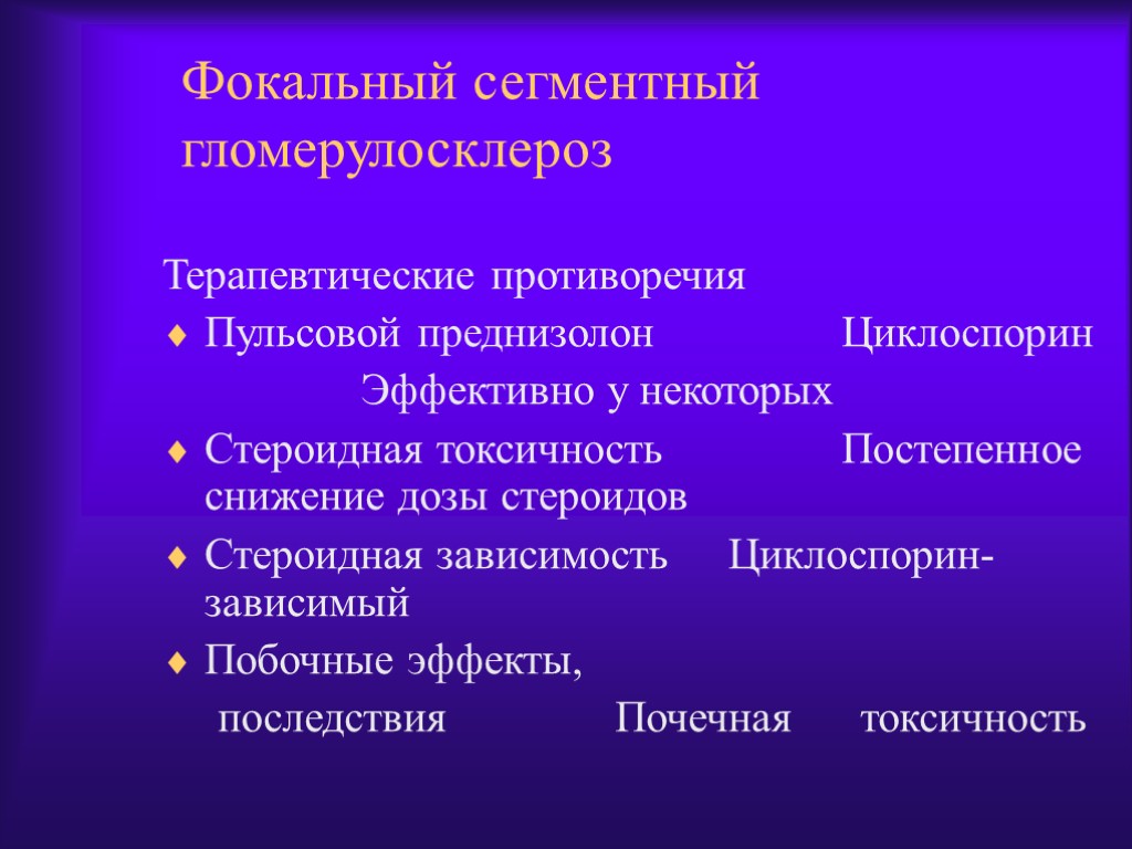 Фокальный сегментный гломерулосклероз Терапевтические противоречия Пульсовой преднизолон Циклоспорин Эффективно у некоторых Стероидная токсичность Постепенное